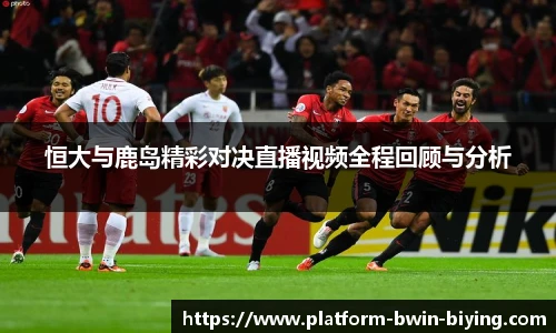 恒大与鹿岛精彩对决直播视频全程回顾与分析