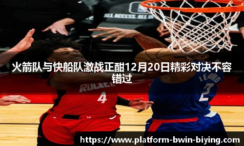 火箭队与快船队激战正酣12月20日精彩对决不容错过