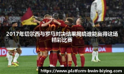 2017年切尔西与罗马对决结果揭晓谁能赢得这场精彩比赛