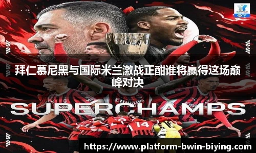 拜仁慕尼黑与国际米兰激战正酣谁将赢得这场巅峰对决