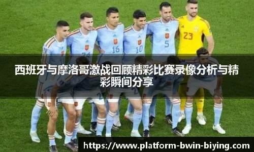 西班牙与摩洛哥激战回顾精彩比赛录像分析与精彩瞬间分享