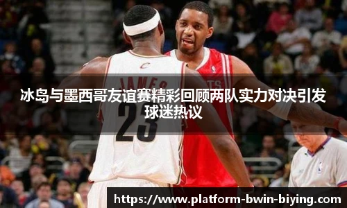 冰岛与墨西哥友谊赛精彩回顾两队实力对决引发球迷热议