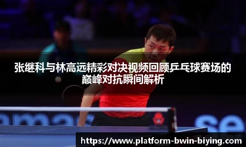 张继科与林高远精彩对决视频回顾乒乓球赛场的巅峰对抗瞬间解析