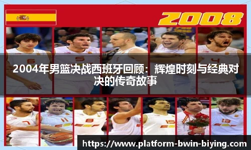 2004年男篮决战西班牙回顾：辉煌时刻与经典对决的传奇故事